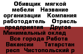 Обивщик. мягкой мебели › Название организации ­ Компания-работодатель › Отрасль предприятия ­ Другое › Минимальный оклад ­ 1 - Все города Работа » Вакансии   . Татарстан респ.,Чистопольский р-н